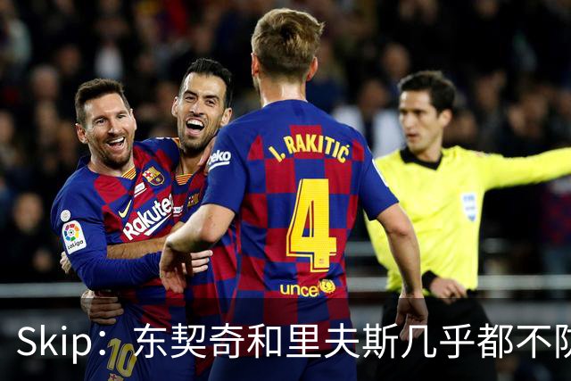 Skip：东契奇和里夫斯几乎都不防守 里夫斯真是尽力了&但总被点名